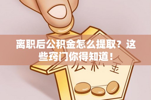 青原离职后公积金怎么提取？这些窍门你得知道！