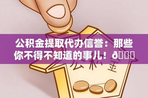 青原公积金提取代办信誉：那些你不得不知道的事儿！😎