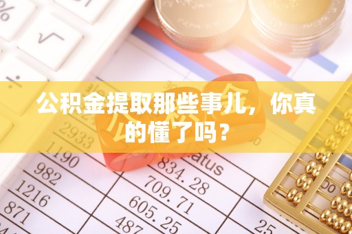 青原公积金提取那些事儿，你真的懂了吗？