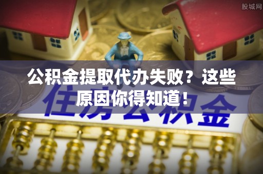 青原公积金提取代办失败？这些原因你得知道！