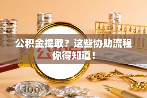 青原公积金提取？这些协助流程你得知道！