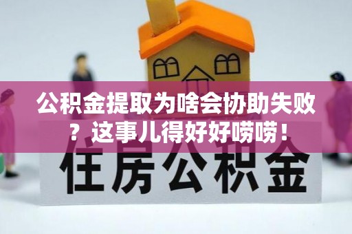青原公积金提取为啥会协助失败？这事儿得好好唠唠！