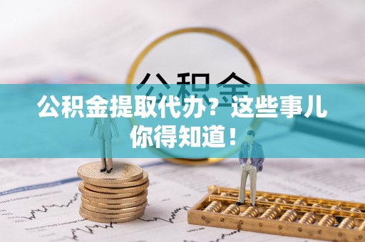 青原公积金提取代办？这些事儿你得知道！