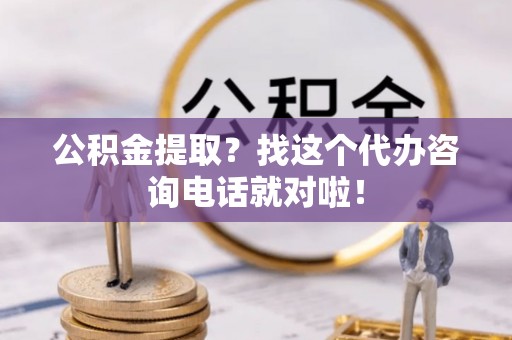 青原公积金提取？找这个代办咨询电话就对啦！