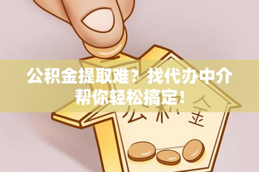 青原公积金提取难？找代办中介帮你轻松搞定！