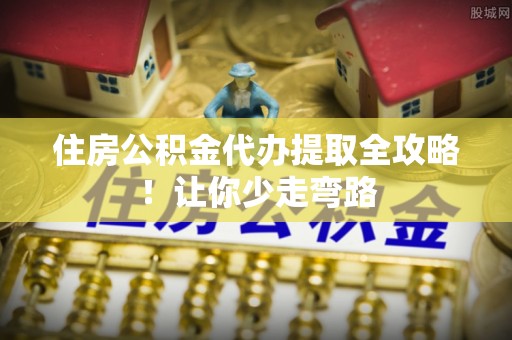 青原住房公积金代办提取全攻略！让你少走弯路