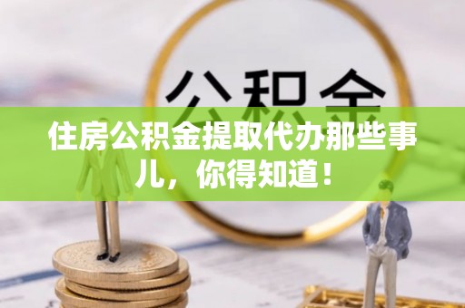 青原住房公积金提取代办那些事儿，你得知道！