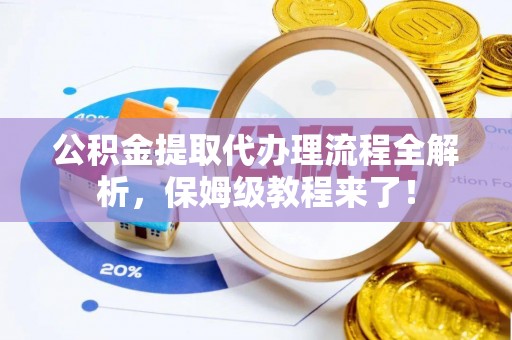 青原公积金提取代办理流程全解析，保姆级教程来了！