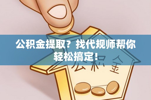 青原公积金提取？找代规师帮你轻松搞定！