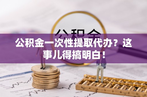 青原公积金一次性提取代办？这事儿得搞明白！