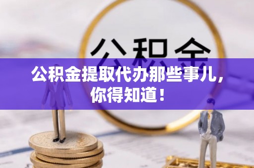 青原公积金提取代办那些事儿，你得知道！
