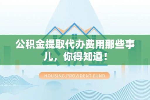青原公积金提取代办费用那些事儿，你得知道！