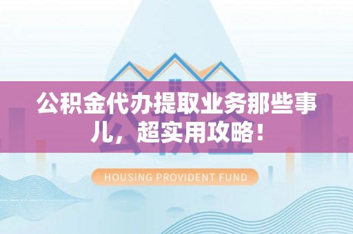 青原公积金代办提取业务那些事儿，超实用攻略！