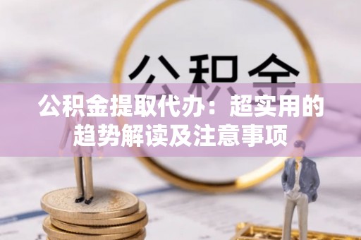 青原公积金提取代办：超实用的趋势解读及注意事项