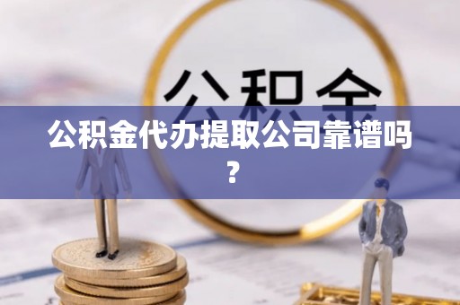 青原公积金代办提取公司靠谱吗？