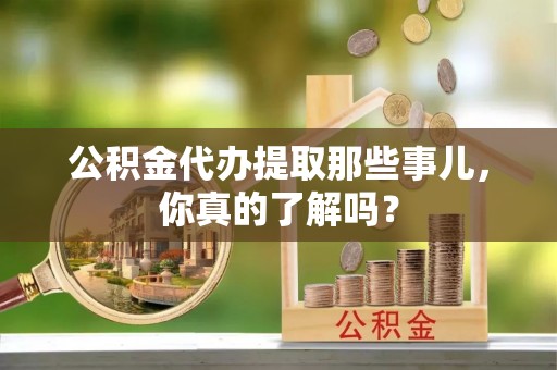 青原公积金代办提取那些事儿，你真的了解吗？