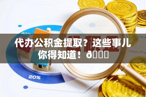 青原代办公积金提取？这些事儿你得知道！😎