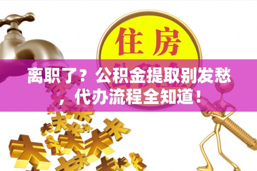 青原离职了？公积金提取别发愁，代办流程全知道！