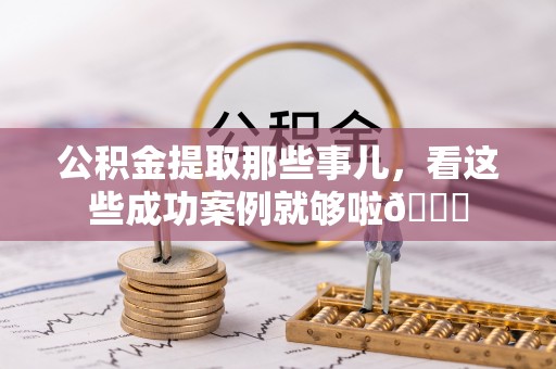 青原公积金提取那些事儿，看这些成功案例就够啦😎