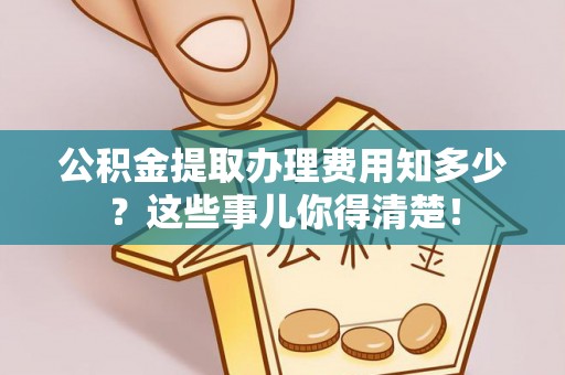青原公积金提取办理费用知多少？这些事儿你得清楚！