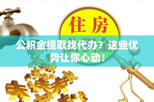青原公积金提取找代办？这些优势让你心动！