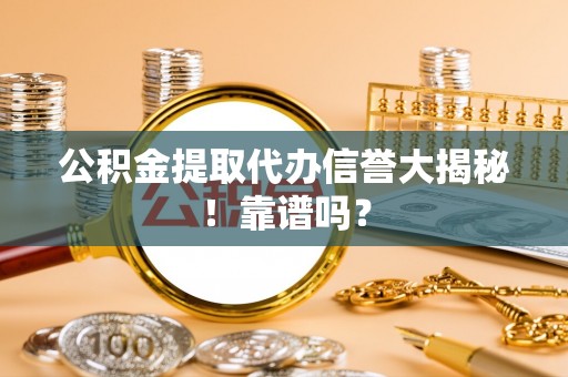 青原公积金提取代办信誉大揭秘！靠谱吗？