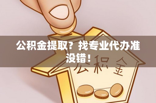 青原公积金提取？找专业代办准没错！