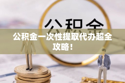 青原公积金一次性提取代办超全攻略！