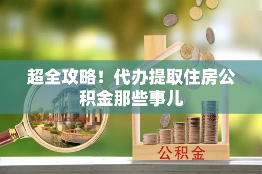青原超全攻略！代办提取住房公积金那些事儿