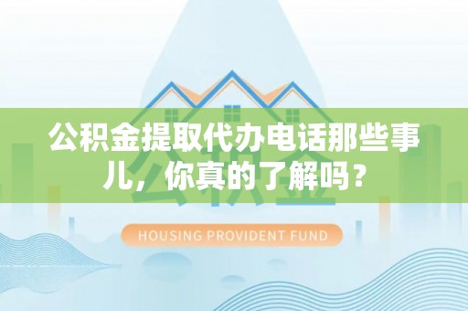 青原公积金提取代办电话那些事儿，你真的了解吗？