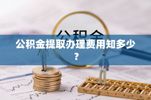 青原公积金提取办理费用知多少？