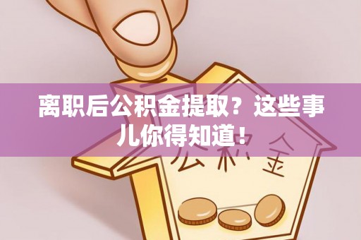 青原离职后公积金提取？这些事儿你得知道！