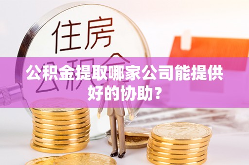 青原公积金提取哪家公司能提供好的协助？