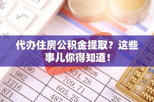 青原代办住房公积金提取？这些事儿你得知道！