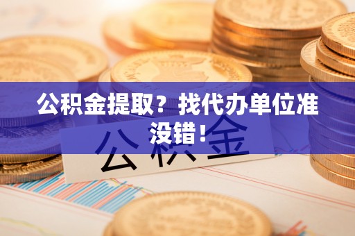 青原公积金提取？找代办单位准没错！
