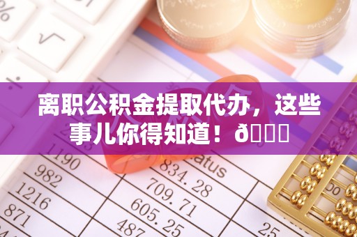 青原离职公积金提取代办，这些事儿你得知道！😎