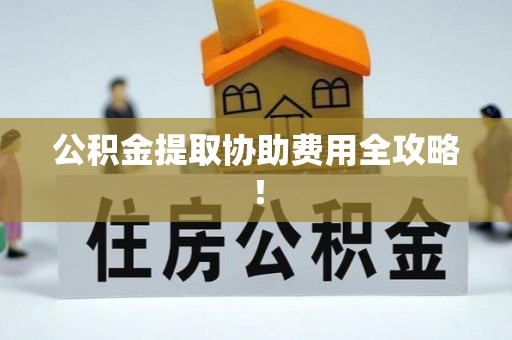 青原公积金提取协助费用全攻略！