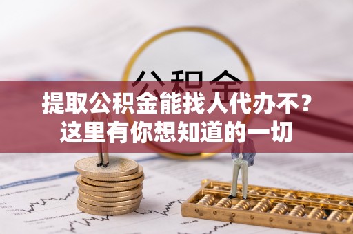 青原提取公积金能找人代办不？这里有你想知道的一切