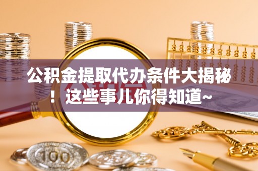 青原公积金提取代办条件大揭秘！这些事儿你得知道~