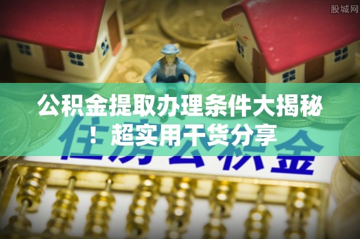 青原公积金提取办理条件大揭秘！超实用干货分享