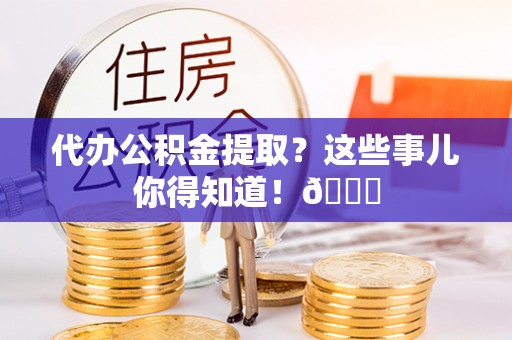 青原代办公积金提取？这些事儿你得知道！😎