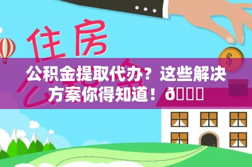 青原公积金提取代办？这些解决方案你得知道！😎