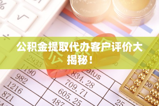 青原公积金提取代办客户评价大揭秘！