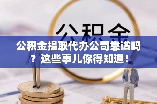 青原公积金提取代办公司靠谱吗？这些事儿你得知道！
