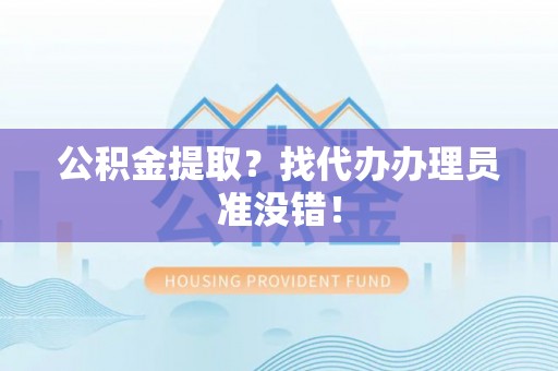 青原公积金提取？找代办办理员准没错！