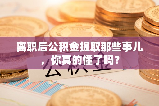 青原离职后公积金提取那些事儿，你真的懂了吗？