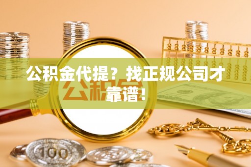 青原公积金代提？找正规公司才靠谱！