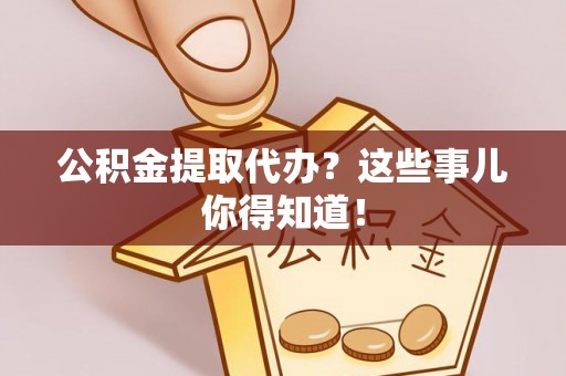 青原公积金提取代办？这些事儿你得知道！
