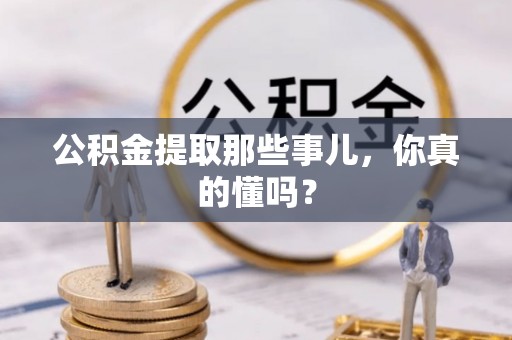 青原公积金提取那些事儿，你真的懂吗？