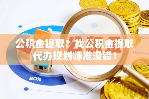 青原公积金提取？找公积金提取代办规划师准没错！